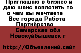 Приглашаю в бизнес и даю шанс воплотить то, о чем вы мечтаете!  - Все города Работа » Партнёрство   . Самарская обл.,Новокуйбышевск г.